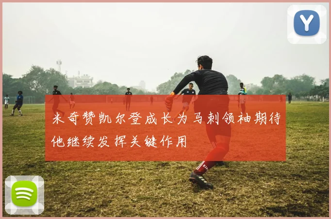 米奇赞凯尔登成长为马刺领袖期待他继续发挥关键作用