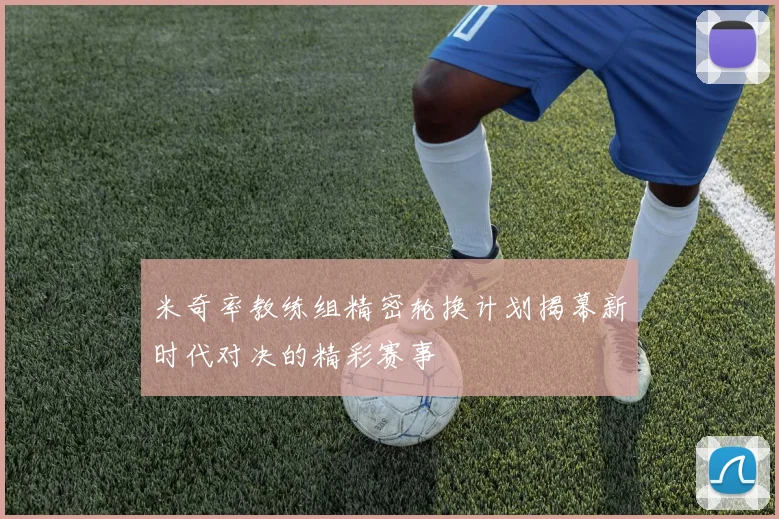 米奇率教练组精密轮换计划揭幕新时代对决的精彩赛事