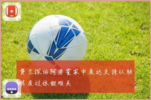 费兰探访阿劳霍家中表达支持以助其度过休假难关