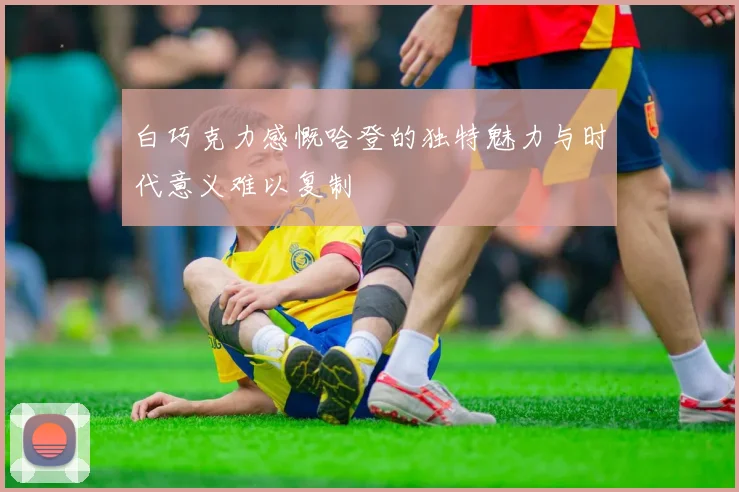 白巧克力感慨哈登的独特魅力与时代意义难以复制