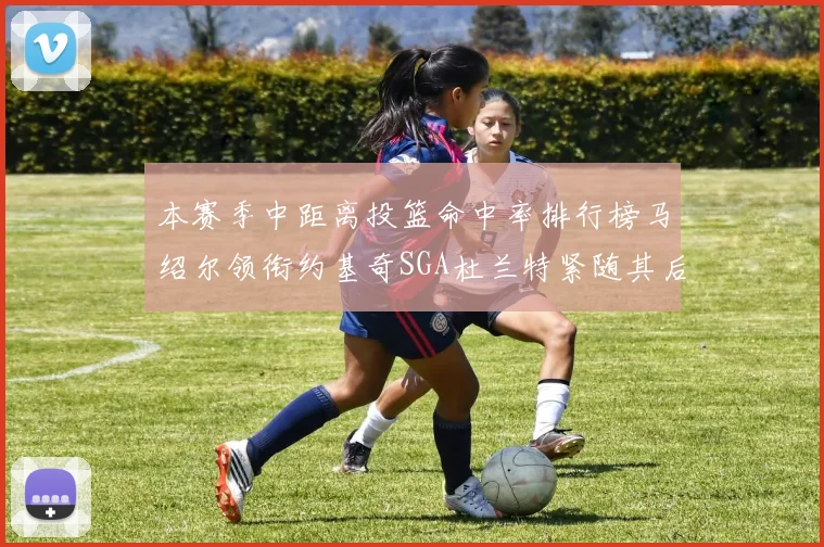 本赛季中距离投篮命中率排行榜马绍尔领衔约基奇SGA杜兰特紧随其后