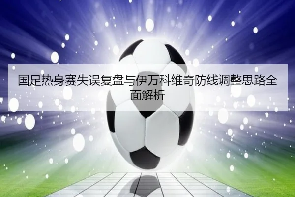 国足热身赛失误复盘与伊万科维奇防线调整思路全面解析 | BEIBOSPORTS